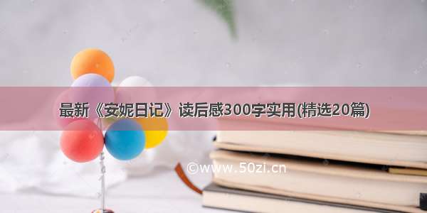 最新《安妮日记》读后感300字实用(精选20篇)