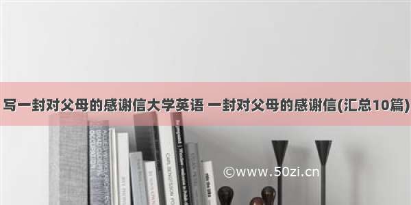 写一封对父母的感谢信大学英语 一封对父母的感谢信(汇总10篇)