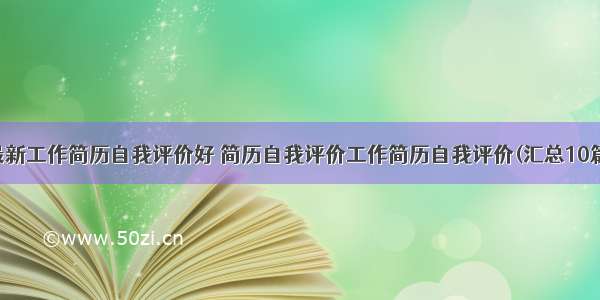 最新工作简历自我评价好 简历自我评价工作简历自我评价(汇总10篇)