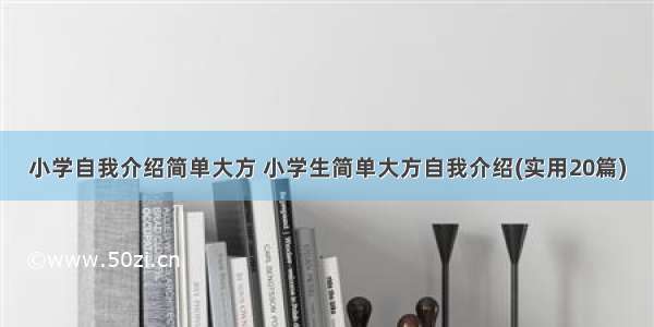 小学自我介绍简单大方 小学生简单大方自我介绍(实用20篇)