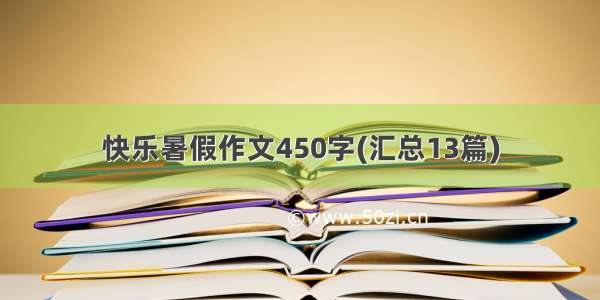 快乐暑假作文450字(汇总13篇)