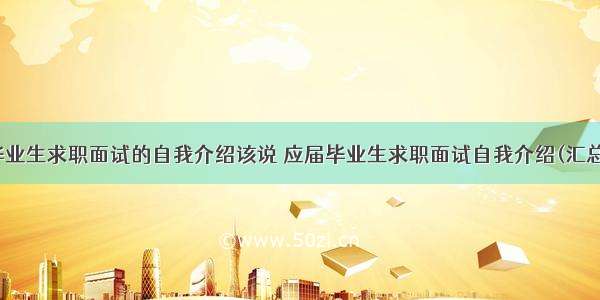 应届毕业生求职面试的自我介绍该说 应届毕业生求职面试自我介绍(汇总12篇)