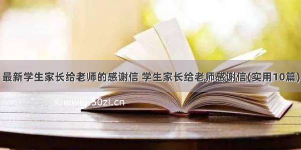 最新学生家长给老师的感谢信 学生家长给老师感谢信(实用10篇)