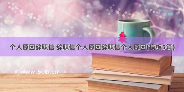 个人原因辞职信 辞职信个人原因辞职信个人原因(模板5篇)