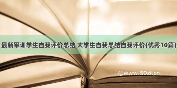 最新军训学生自我评价总结 大学生自我总结自我评价(优秀10篇)