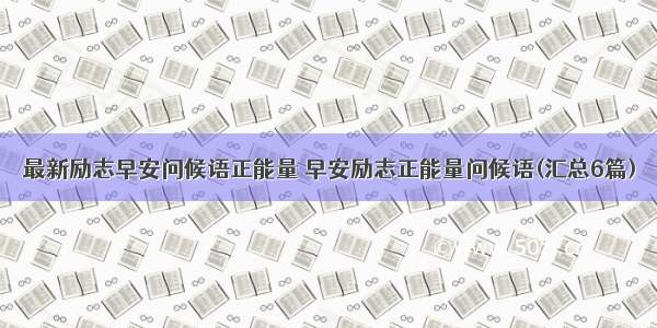 最新励志早安问候语正能量 早安励志正能量问候语(汇总6篇)