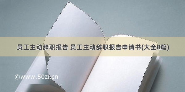 员工主动辞职报告 员工主动辞职报告申请书(大全8篇)