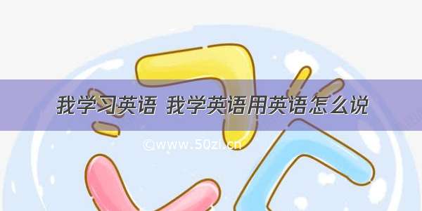 我学习英语 我学英语用英语怎么说