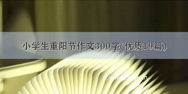 小学生重阳节作文300字(优质19篇)