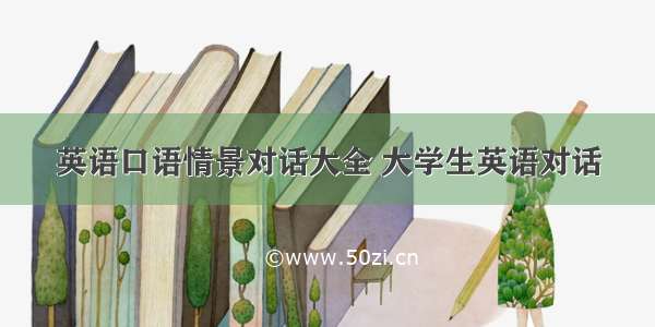 英语口语情景对话大全 大学生英语对话