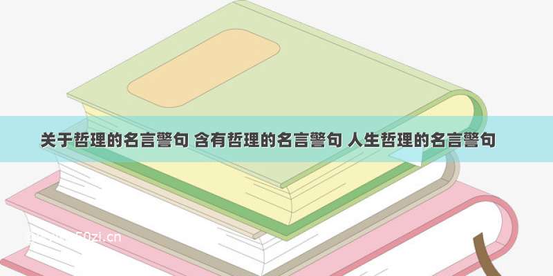 关于哲理的名言警句 含有哲理的名言警句 人生哲理的名言警句