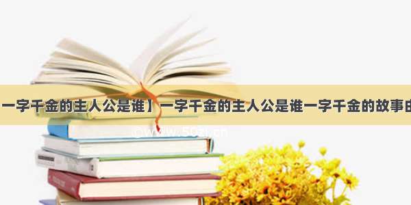 【一字千金的主人公是谁】一字千金的主人公是谁一字千金的故事由来