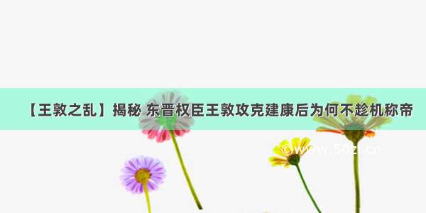 【王敦之乱】揭秘 东晋权臣王敦攻克建康后为何不趁机称帝