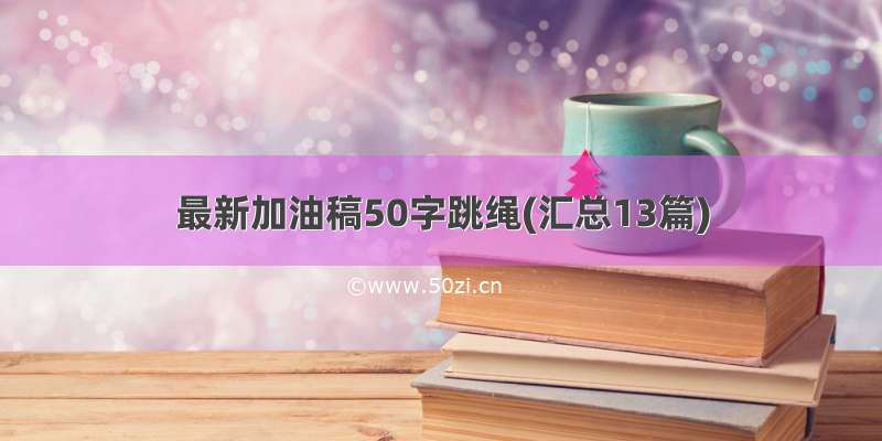 最新加油稿50字跳绳(汇总13篇)