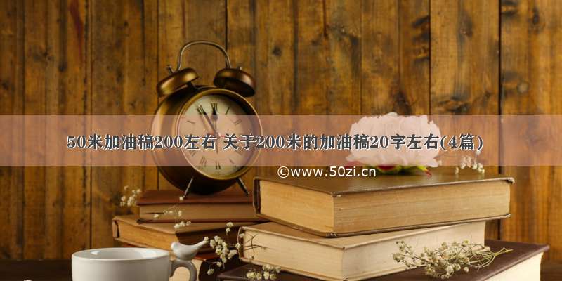 50米加油稿200左右 关于200米的加油稿20字左右(4篇)