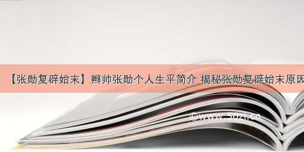 【张勋复辟始末】辫帅张勋个人生平简介 揭秘张勋复辟始末原因