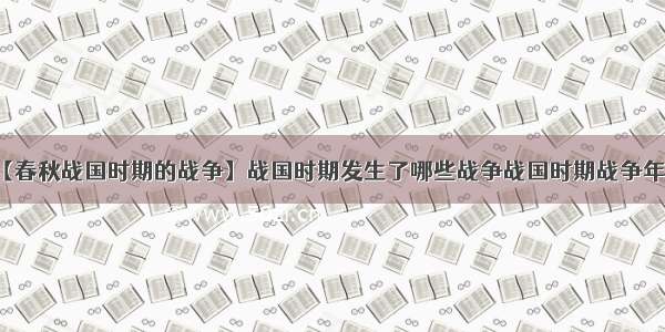 【春秋战国时期的战争】战国时期发生了哪些战争战国时期战争年表