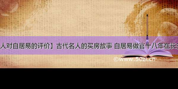 【名人对白居易的评价】古代名人的买房故事 白居易做官十八年在长安买房