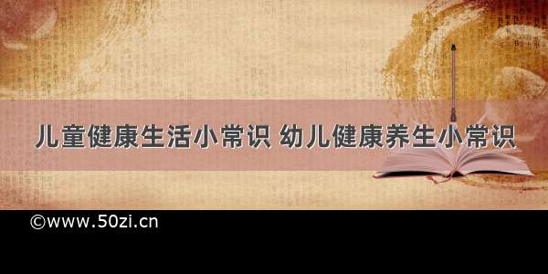 儿童健康生活小常识 幼儿健康养生小常识