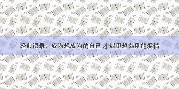 经典语录：成为想成为的自己 才遇见想遇见的爱情