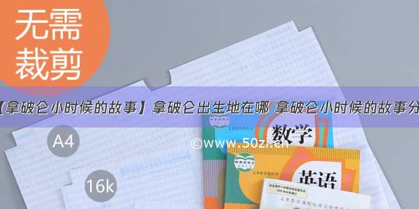 【拿破仑小时候的故事】拿破仑出生地在哪 拿破仑小时候的故事分享