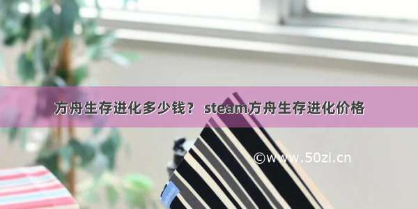 方舟生存进化多少钱？ steam方舟生存进化价格