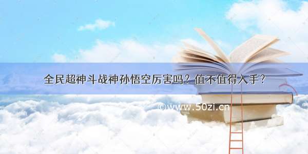 全民超神斗战神孙悟空厉害吗？值不值得入手？