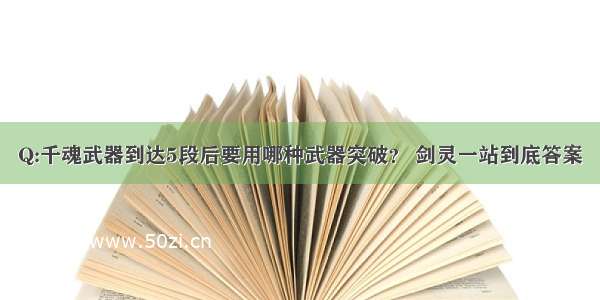 Q:千魂武器到达5段后要用哪种武器突破？ 剑灵一站到底答案