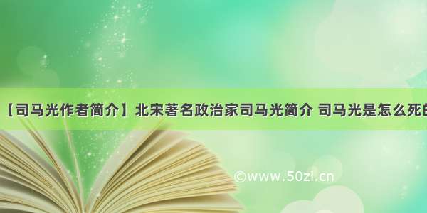 【司马光作者简介】北宋著名政治家司马光简介 司马光是怎么死的