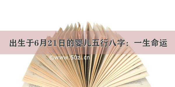 出生于6月21日的婴儿五行八字：一生命运