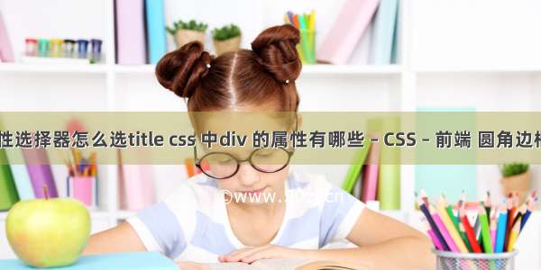 css属性选择器怎么选title css 中div 的属性有哪些 – CSS – 前端 圆角边框 css3