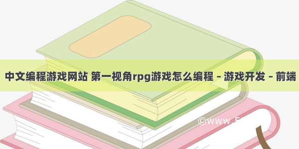 中文编程游戏网站 第一视角rpg游戏怎么编程 – 游戏开发 – 前端