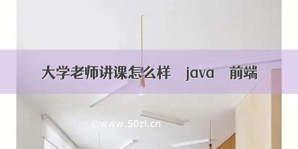 大学老师讲课怎么样 – java – 前端