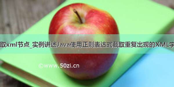 java正则截取xml节点_实例讲述Java使用正则表达式截取重复出现的XML字符串功能...