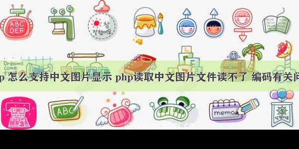 php 怎么支持中文图片显示 php读取中文图片文件读不了 编码有关问题