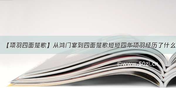 【项羽四面楚歌】从鸿门宴到四面楚歌短短四年项羽经历了什么