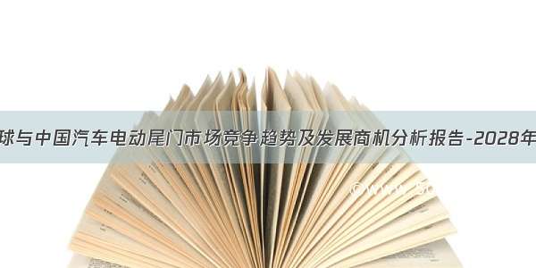 全球与中国汽车电动尾门市场竞争趋势及发展商机分析报告-2028年版