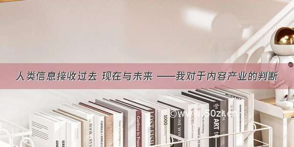 人类信息接收过去 现在与未来 ——我对于内容产业的判断