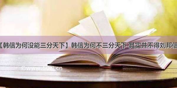 【韩信为何没能三分天下】韩信为何不三分天下 其实并不得刘邦信任