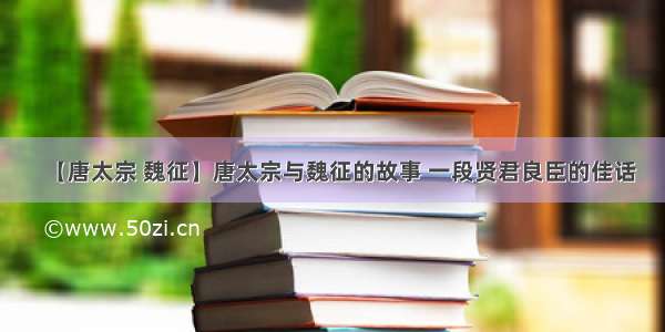 【唐太宗 魏征】唐太宗与魏征的故事 一段贤君良臣的佳话