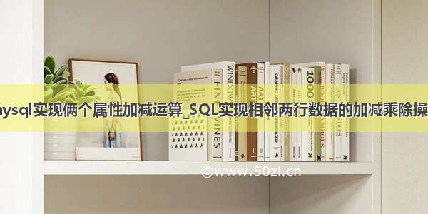 mysql实现俩个属性加减运算_SQL实现相邻两行数据的加减乘除操作