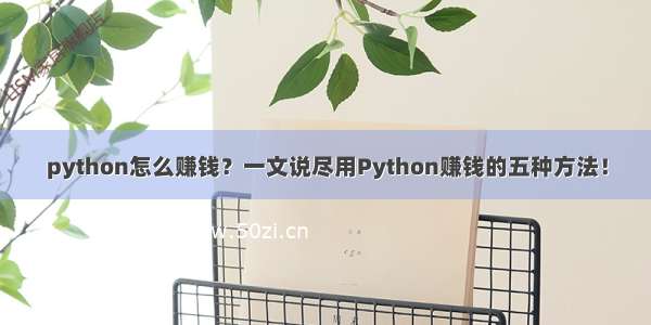 python怎么赚钱？一文说尽用Python赚钱的五种方法！