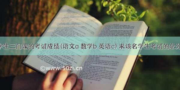 已知一个学生三门课的考试成绩(语文a 数学b 英语c) 求该名学生考试的总分total和平