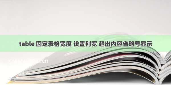 table 固定表格宽度 设置列宽 超出内容省略号显示