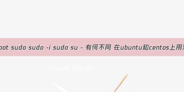 su su - su - root sudo sudo -i sudo su - 有何不同 在ubuntu和centos上用法有什么异同？