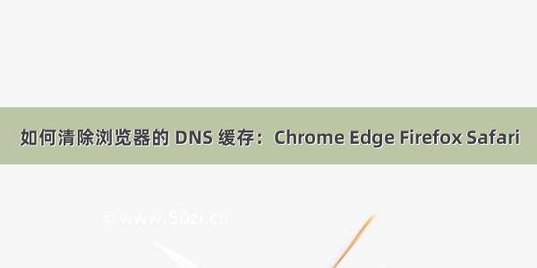 如何清除浏览器的 DNS 缓存：Chrome Edge Firefox Safari