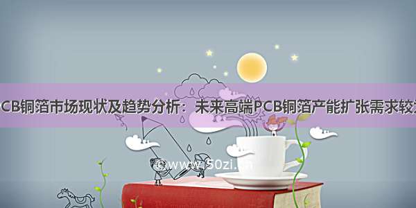 中国PCB铜箔市场现状及趋势分析：未来高端PCB铜箔产能扩张需求较为迫切