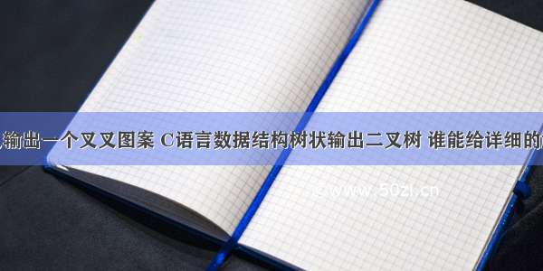 C语言怎么输出一个叉叉图案 C语言数据结构树状输出二叉树 谁能给详细的解释一下...