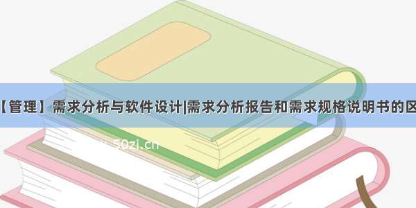 【管理】需求分析与软件设计|需求分析报告和需求规格说明书的区别