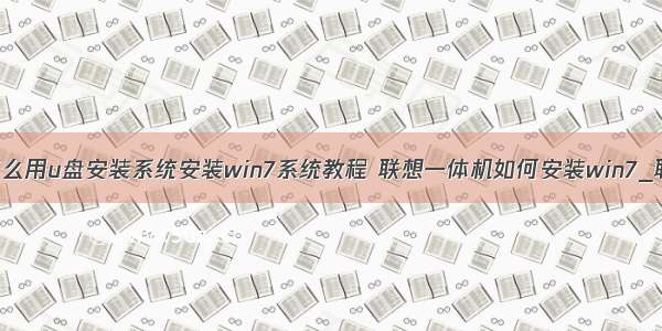 联想服务器怎么用u盘安装系统安装win7系统教程 联想一体机如何安装win7_联想一体机怎